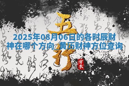 2025年08月06日的各时辰财神在哪个方向,黄历财神方位查询 2025年08月06日的各时辰财神在哪个方向,黄历财神方位查询
