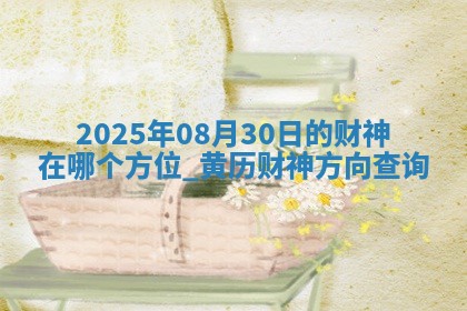 2025年08月30日的财神在哪个方位,黄历财神方向查询 2025年08月30日的财神在哪个方位,黄历财神方向查询