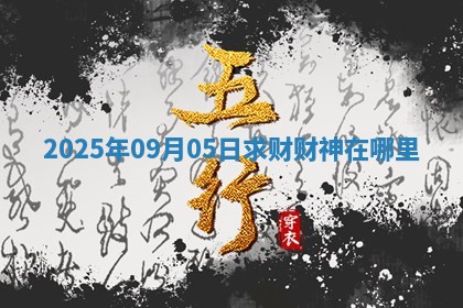 2025年09月05日求财财神在哪里 2025年09月05日求财财神在哪里