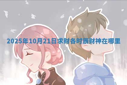 2025年10月21日求财各时辰财神在哪里