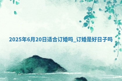 2025年6月20日适合订婚吗,订婚是好日子吗