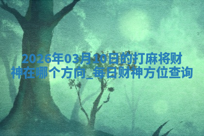 2026年03月10日的打麻将财神在哪个方向,每日财神方位查询