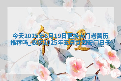 今天2025年6月19日更换大门老黄历推荐吗,农历2025年五月廿四安门日子 今天2025年6月19日更换大门老黄历推荐吗,农历2025年五月廿四安门日子
