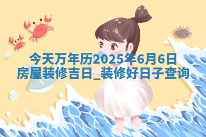 今天万年历2025年6月6日房屋装修吉日,装修好日子查询