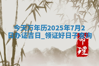今天万年历2025年7月2日办证吉日,领证好日子查询