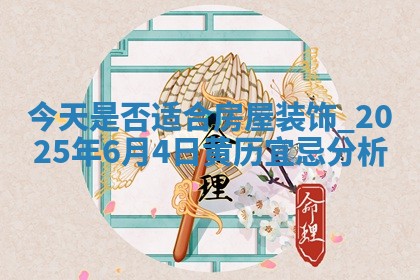 今天是否适合房屋装饰,2025年6月4日黄历宜忌分析