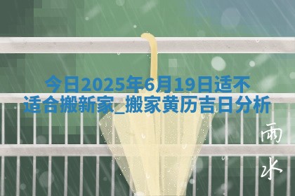 今日2025年6月19日适不适合搬新家,搬家黄历吉日分析
