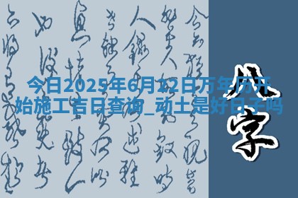 今日2025年6月22日万年历开始施工吉日查询,动土是好日子吗