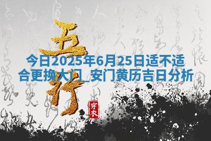 今日2025年6月25日适不适合更换大门,安门黄历吉日分析 今日2025年6月25日适不适合更换大门,安门黄历吉日分析