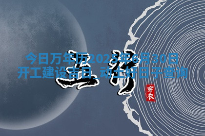 今日万年历2025年6月30日开工建设吉日,动土好日子查询 今日万年历2025年6月30日开工建设吉日,动土好日子查询