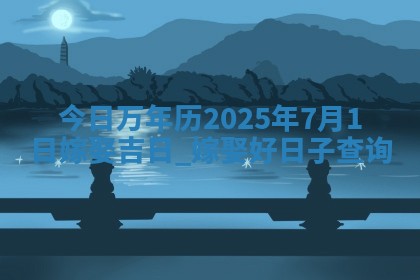 今日万年历2025年7月1日嫁娶吉日,嫁娶好日子查询 今日万年历2025年7月1日嫁娶吉日,嫁娶好日子查询
