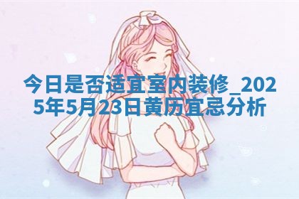 今日是否适宜室内装修,2025年5月23日黄历宜忌分析 今日是否适宜室内装修,2025年5月23日黄历宜忌分析
