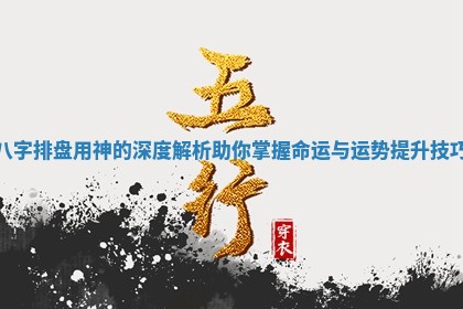 八字排盘用神的深度解析助你掌握命运与运势提升技巧