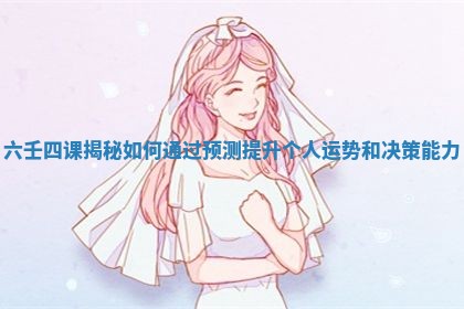 六壬四课揭秘如何通过预测提升个人运势和决策能力