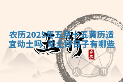农历2025年五月十五黄历适宜动土吗,动土好日子有哪些