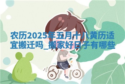 农历2025年五月十八黄历适宜搬迁吗,搬家好日子有哪些