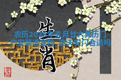 农历2025年五月廿六黄历门户安装适宜吗,这天安门合适吗 农历2025年五月廿六黄历门户安装适宜吗,这天安门合适吗