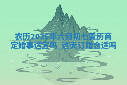 农历2025年六月初七黄历商定婚事适宜吗,这天订婚合适吗 农历2025年六月初七黄历商定婚事适宜吗,这天订婚合适吗