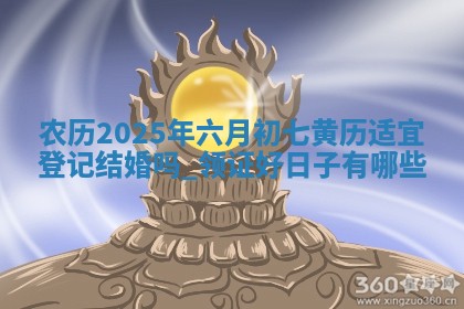 农历2025年六月初七黄历适宜登记结婚吗,领证好日子有哪些 农历2025年六月初七黄历适宜登记结婚吗,领证好日子有哪些
