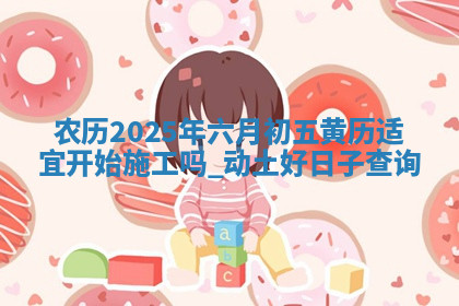 农历2025年六月初五黄历适宜开始施工吗,动土好日子查询 农历2025年六月初五黄历适宜开始施工吗,动土好日子查询