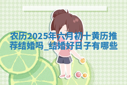 农历2025年六月初十黄历推荐结婚吗,结婚好日子有哪些 农历2025年六月初十黄历推荐结婚吗,结婚好日子有哪些