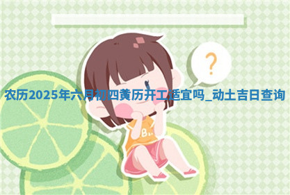 农历2025年六月初四黄历开工适宜吗,动土吉日查询