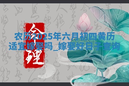 农历2025年六月初四黄历适宜嫁娶吗,嫁娶好日子查询 农历2025年六月初四黄历适宜嫁娶吗,嫁娶好日子查询