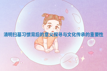 清明扫墓习惯背后的意义探寻与文化传承的重要性