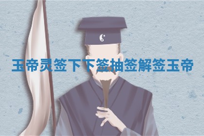 玉帝灵签下下签_抽签解签玉帝