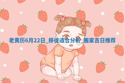 老黄历6月22日：移徙适合分析,搬家吉日推荐