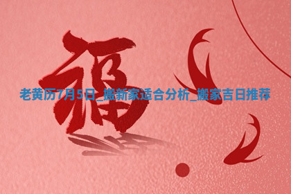 老黄历7月5日：搬新家适合分析,搬家吉日推荐